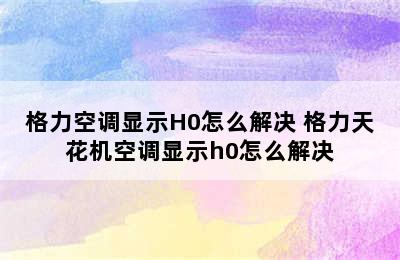 格力空调显示H0怎么解决 格力天花机空调显示h0怎么解决